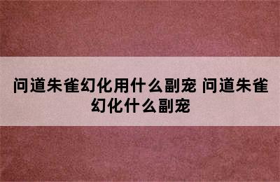 问道朱雀幻化用什么副宠 问道朱雀幻化什么副宠